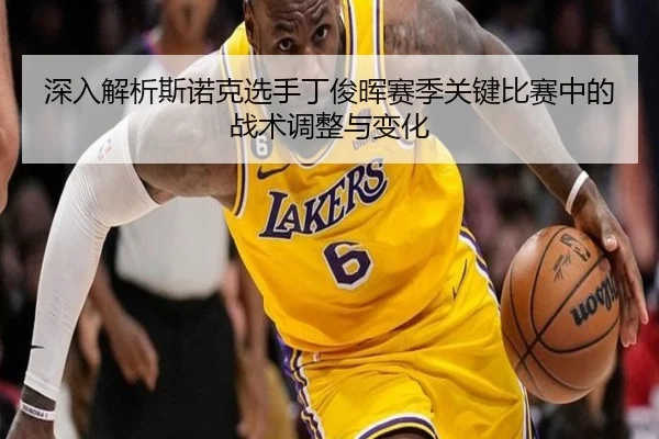 深入解析斯诺克选手丁俊晖赛季关键比赛中的战术调整与变化